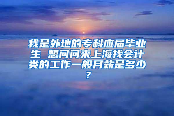 我是外地的专科应届毕业生 想问问来上海找会计类的工作一般月薪是多少？