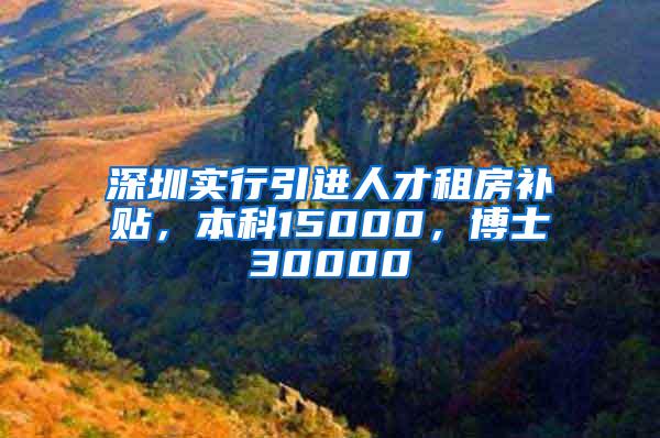 深圳实行引进人才租房补贴，本科15000，博士30000