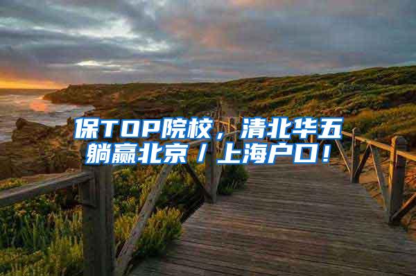 保TOP院校，清北华五躺赢北京／上海户口！