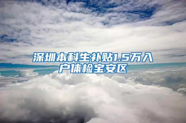 深圳本科生补贴1.5万入户体检宝安区