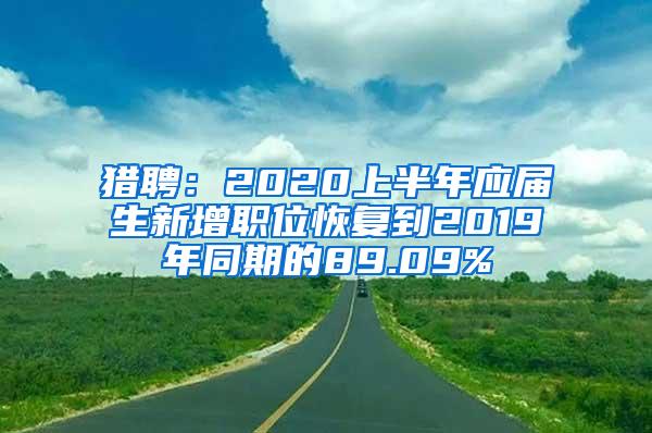 猎聘：2020上半年应届生新增职位恢复到2019年同期的89.09%