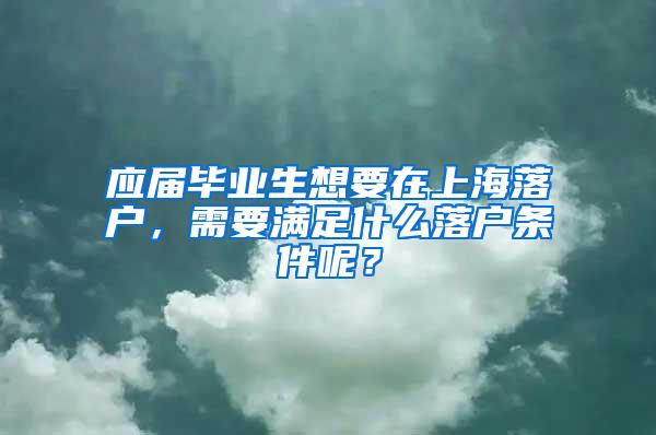 应届毕业生想要在上海落户，需要满足什么落户条件呢？