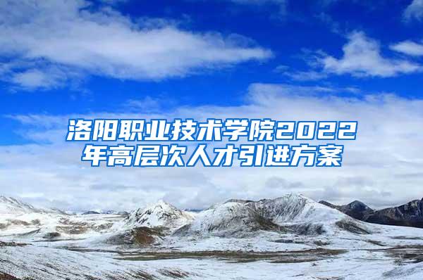 洛阳职业技术学院2022年高层次人才引进方案