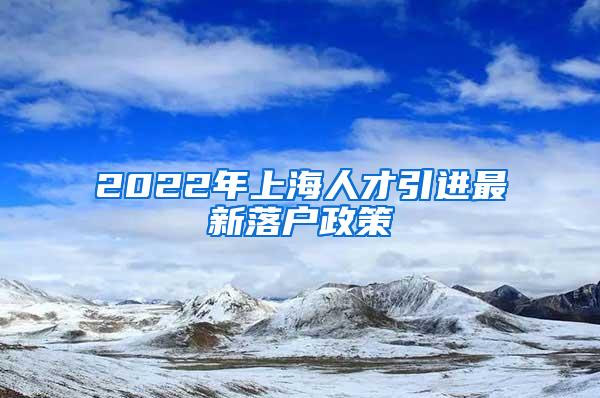 2022年上海人才引进最新落户政策