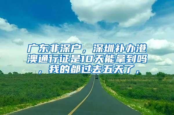 广东非深户，深圳补办港澳通行证是10天能拿到吗，我的都过去五天了，