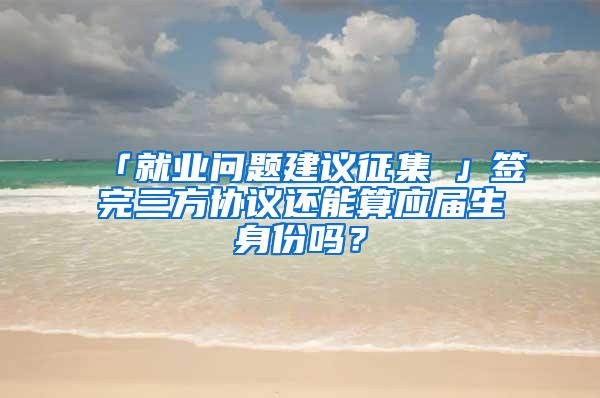 「就业问题建议征集①」签完三方协议还能算应届生身份吗？