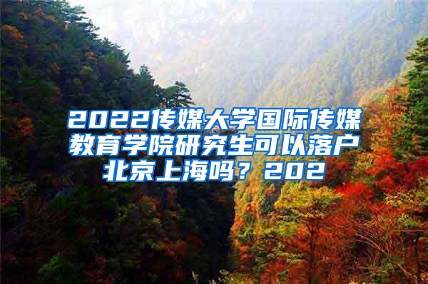 2022传媒大学国际传媒教育学院研究生可以落户北京上海吗？202