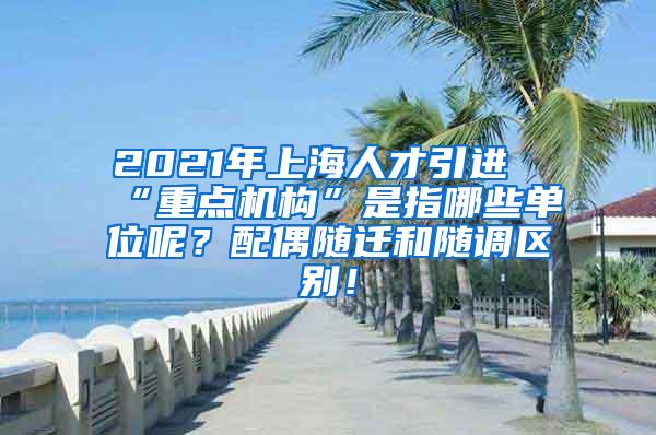 2021年上海人才引进“重点机构”是指哪些单位呢？配偶随迁和随调区别！