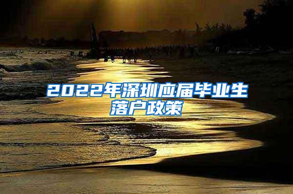 2022年深圳应届毕业生落户政策