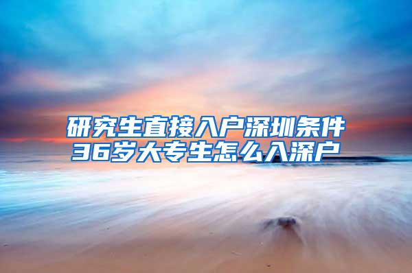 研究生直接入户深圳条件36岁大专生怎么入深户