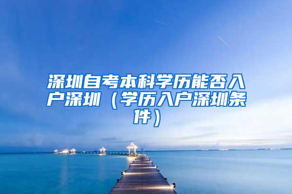 深圳自考本科学历能否入户深圳（学历入户深圳条件）