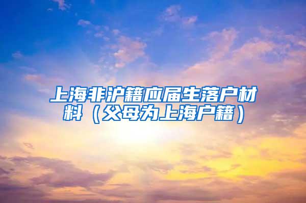 上海非沪籍应届生落户材料（父母为上海户籍）