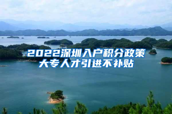 2022深圳入户积分政策大专人才引进不补贴