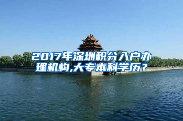 2017年深圳积分入户办理机构,大专本科学历？