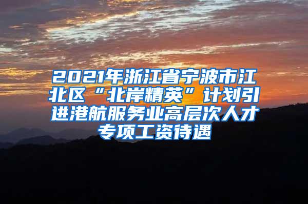 2021年浙江省宁波市江北区“北岸精英”计划引进港航服务业高层次人才专项工资待遇