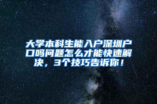 大学本科生能入户深圳户口吗问题怎么才能快速解决，3个技巧告诉你！