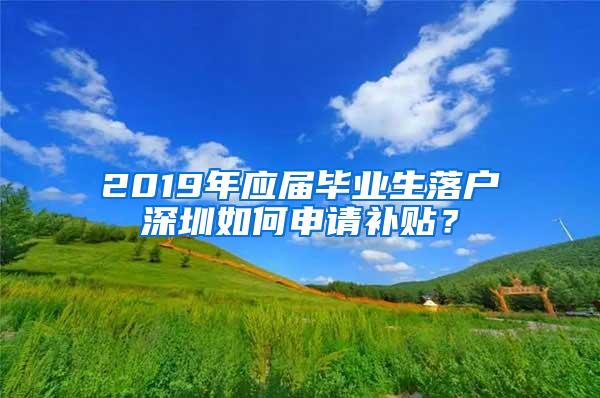 2019年应届毕业生落户深圳如何申请补贴？