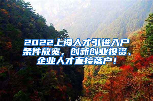 2022上海人才引进入户条件放宽，创新创业投资、企业人才直接落户！