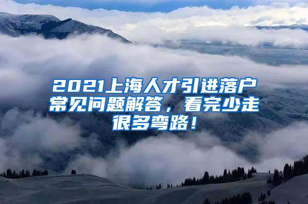 2021上海人才引进落户常见问题解答，看完少走很多弯路！