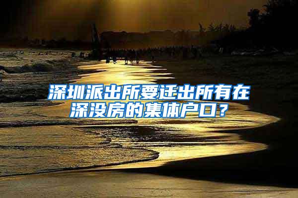 深圳派出所要迁出所有在深没房的集体户口？