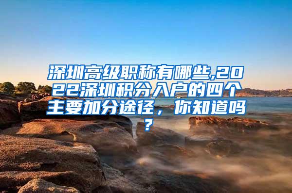 深圳高级职称有哪些,2022深圳积分入户的四个主要加分途径，你知道吗？