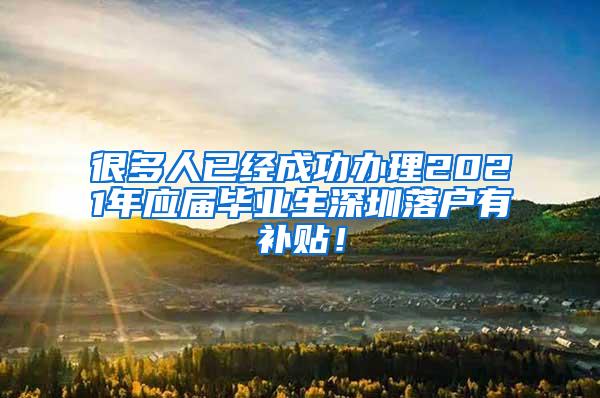 很多人已经成功办理2021年应届毕业生深圳落户有补贴！