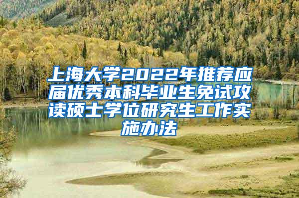 上海大学2022年推荐应届优秀本科毕业生免试攻读硕士学位研究生工作实施办法