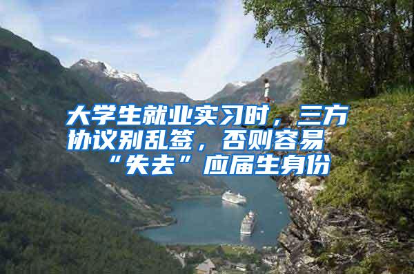 大学生就业实习时，三方协议别乱签，否则容易“失去”应届生身份