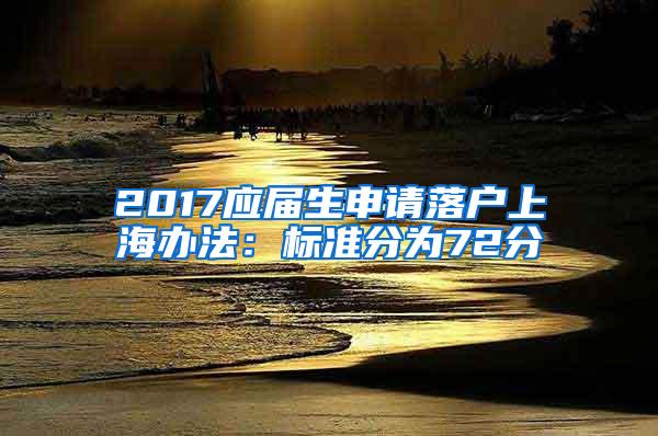 2017应届生申请落户上海办法：标准分为72分