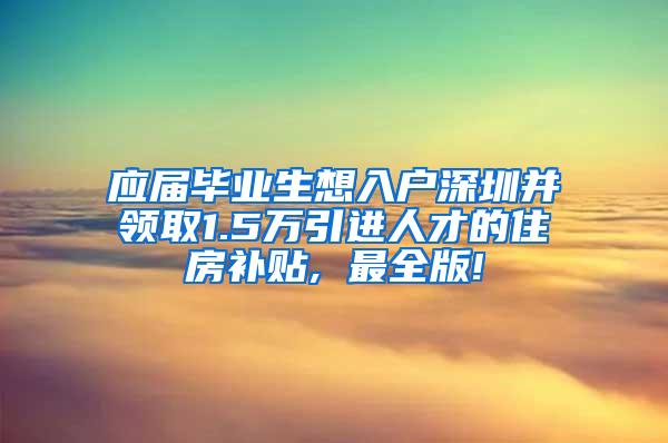 应届毕业生想入户深圳并领取1.5万引进人才的住房补贴, 最全版!