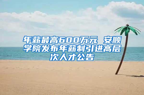 年薪最高600万元 安顺学院发布年薪制引进高层次人才公告