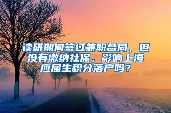 读研期间签过兼职合同，但没有缴纳社保，影响上海应届生积分落户吗？