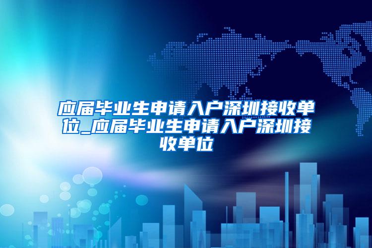 应届毕业生申请入户深圳接收单位_应届毕业生申请入户深圳接收单位