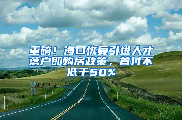 重磅！海口恢复引进人才落户即购房政策，首付不低于50%