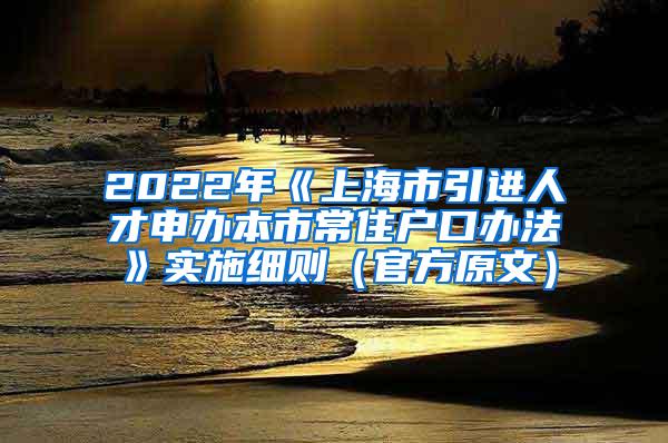 2022年《上海市引进人才申办本市常住户口办法》实施细则（官方原文）