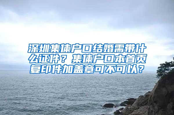 深圳集体户口结婚需带什么证件？集体户口本首页复印件加盖章可不可以？