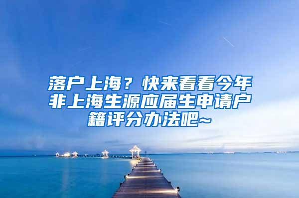 落户上海？快来看看今年非上海生源应届生申请户籍评分办法吧~