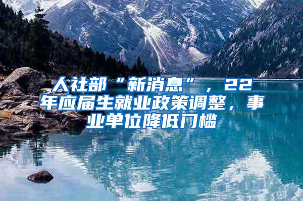 人社部“新消息”，22年应届生就业政策调整，事业单位降低门槛