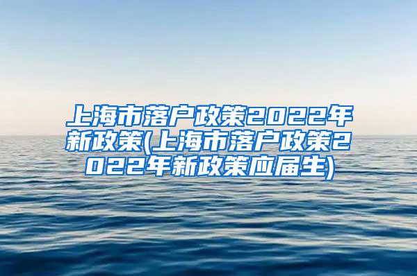 上海市落户政策2022年新政策(上海市落户政策2022年新政策应届生)