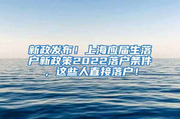 新政发布！上海应届生落户新政策2022落户条件，这些人直接落户！