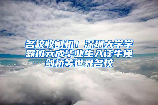 名校收割机！深圳大学学霸班六成毕业生入读牛津剑桥等世界名校