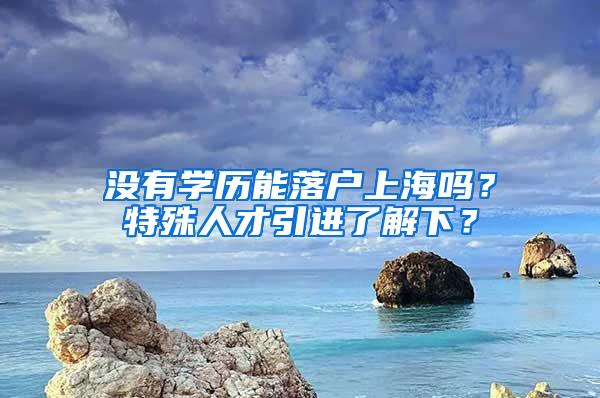 没有学历能落户上海吗？特殊人才引进了解下？