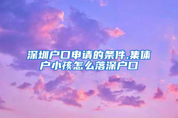 深圳户口申请的条件,集体户小孩怎么落深户口