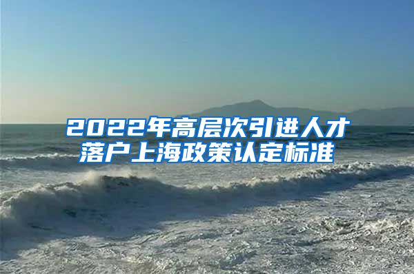 2022年高层次引进人才落户上海政策认定标准