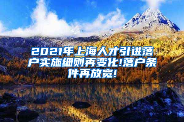 2021年上海人才引进落户实施细则再变化!落户条件再放宽!