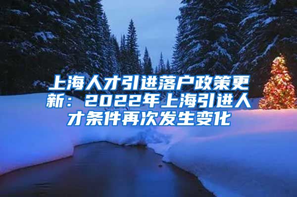 上海人才引进落户政策更新：2022年上海引进人才条件再次发生变化