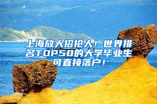 上海放大招抢人！世界排名TOP50的大学毕业生可直接落户！