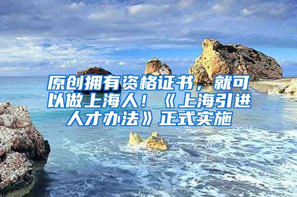 原创拥有资格证书，就可以做上海人！《上海引进人才办法》正式实施