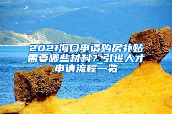 2021海口申请购房补贴需要哪些材料？引进人才申请流程一览