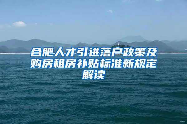 合肥人才引进落户政策及购房租房补贴标准新规定解读